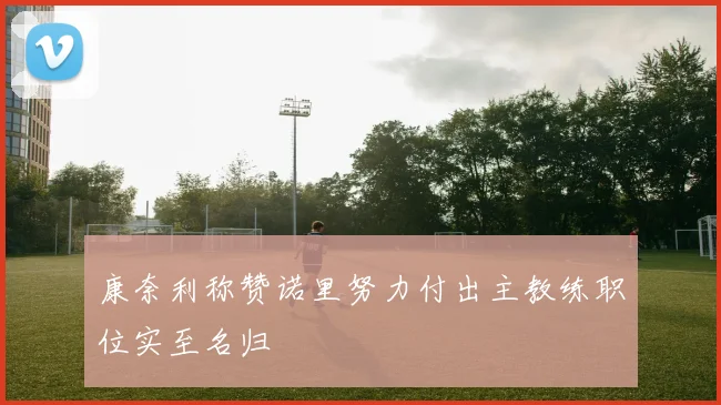 康奈利称赞诺里努力付出主教练职位实至名归