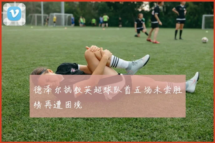德泽尔执教英超球队首五场未尝胜绩再遭困境