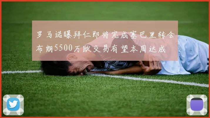 罗马诺曝拜仁即将完成塞巴里转会布朗5500万欧交易有望本周达成