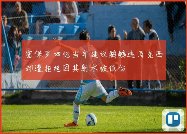 富保罗回忆当年建议鹈鹕选马克西却遭拒绝因其射术被低估