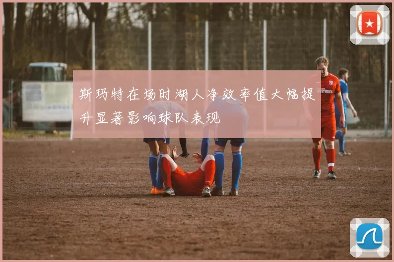 斯玛特在场时湖人净效率值大幅提升显著影响球队表现
