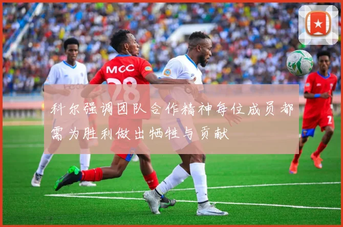 科尔强调团队合作精神每位成员都需为胜利做出牺牲与贡献