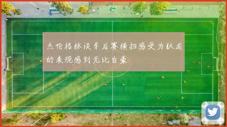 杰伦格林谈季后赛横扫感受为狄龙的表现感到无比自豪