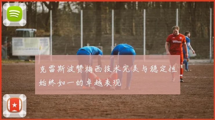 克雷斯波赞梅西技术完美与稳定性始终如一的卓越表现