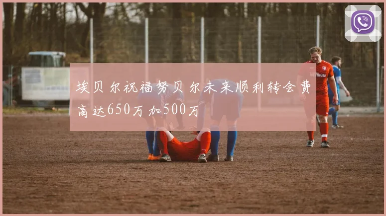 埃贝尔祝福努贝尔未来顺利转会费高达650万加500万
