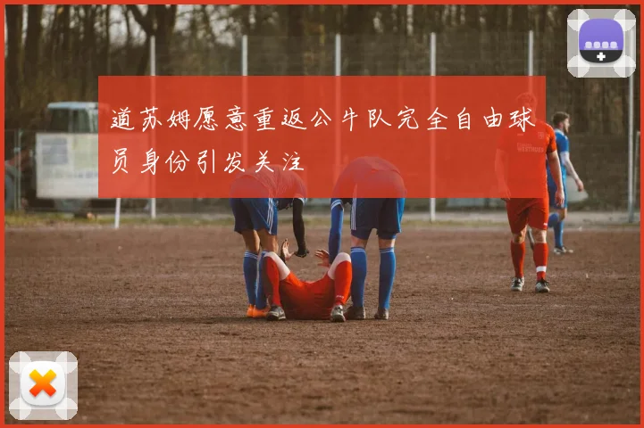 道苏姆愿意重返公牛队完全自由球员身份引发关注