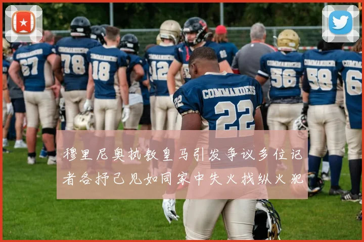 穆里尼奥执教皇马引发争议多位记者各抒己见如同家中失火找纵火犯