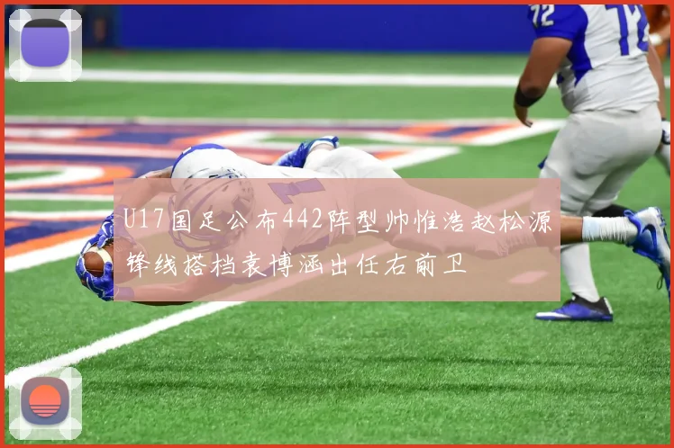U17国足公布442阵型帅惟浩赵松源锋线搭档袁博涵出任右前卫