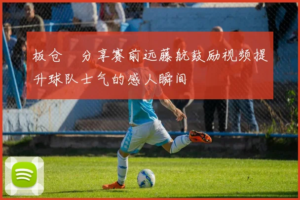 板仓滉分享赛前远藤航鼓励视频提升球队士气的感人瞬间