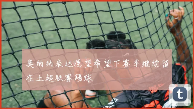 奥纳纳表达愿望希望下赛季继续留在土超联赛踢球