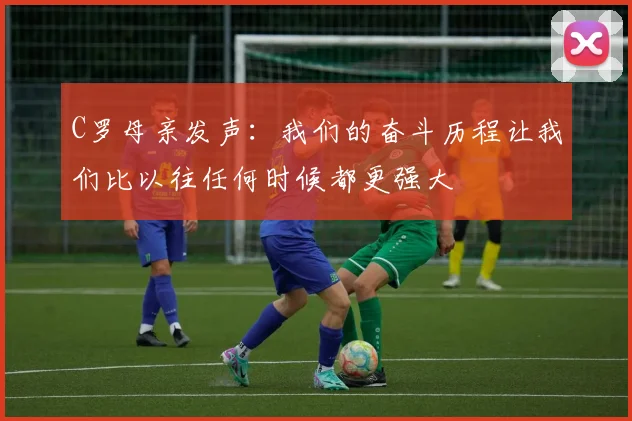 C罗母亲发声：我们的奋斗历程让我们比以往任何时候都更强大