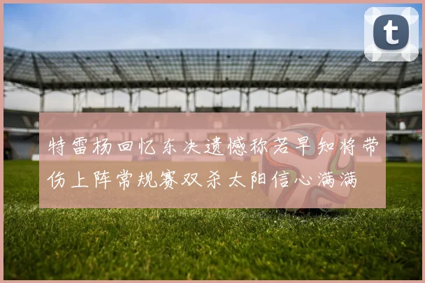 特雷杨回忆东决遗憾称若早知将带伤上阵常规赛双杀太阳信心满满