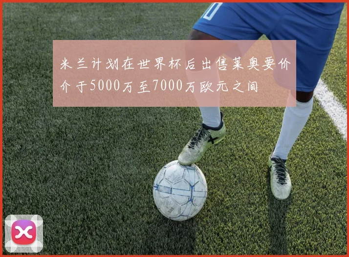 米兰计划在世界杯后出售莱奥要价介于5000万至7000万欧元之间