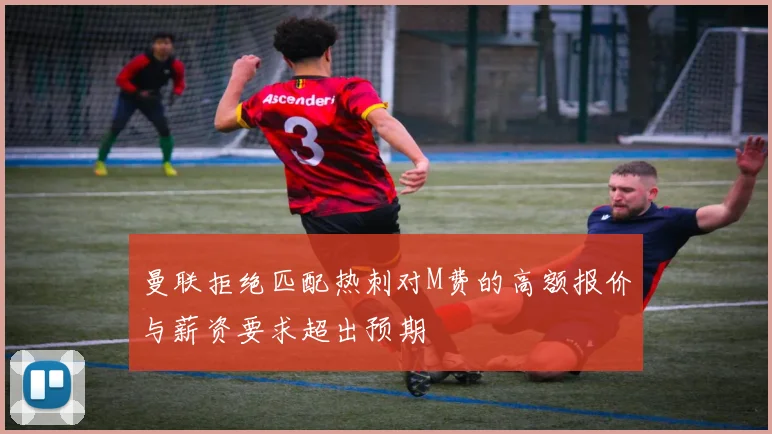曼联拒绝匹配热刺对M费的高额报价与薪资要求超出预期