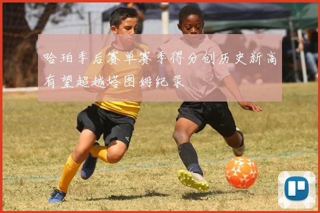 哈珀季后赛单赛季得分创历史新高有望超越塔图姆纪录
