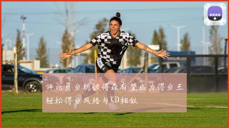 评论员分析彼得森有望成为得分王轻松得分风格与KD相似