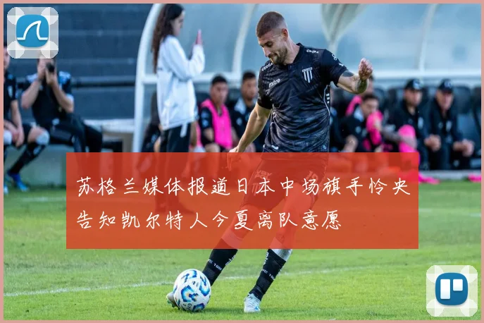 苏格兰媒体报道日本中场旗手怜央告知凯尔特人今夏离队意愿