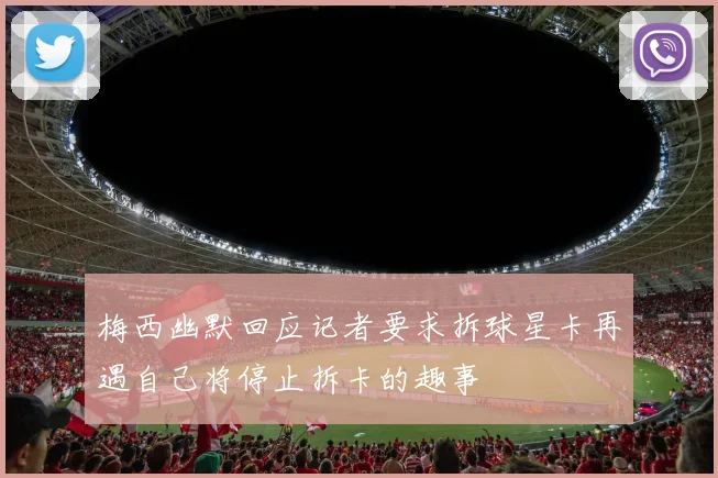 梅西幽默回应记者要求拆球星卡再遇自己将停止拆卡的趣事