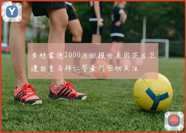 多特蒙德2000万欧报价美因茨后卫遭拒皇马拜仁等豪门密切关注