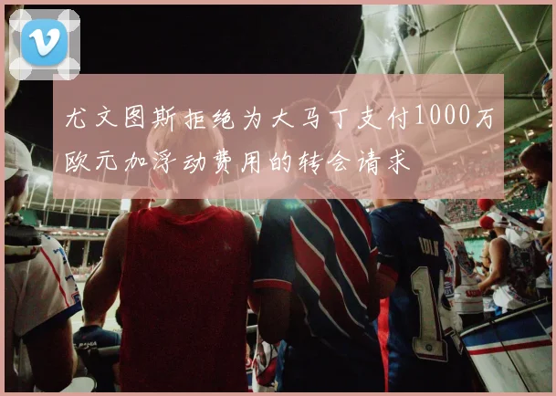 尤文图斯拒绝为大马丁支付1000万欧元加浮动费用的转会请求