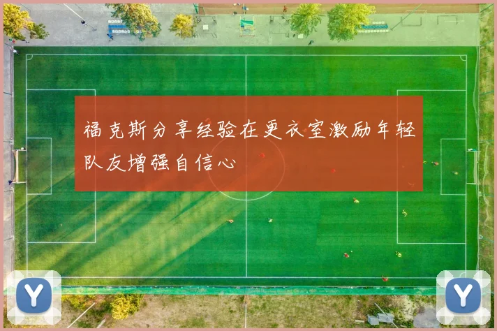 福克斯分享经验在更衣室激励年轻队友增强自信心