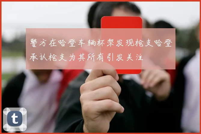 警方在哈登车辆杯架发现枪支哈登承认枪支为其所有引发关注
