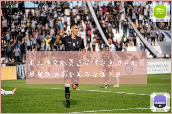 尤文传奇球员坚定信念全力以赴引进奥斯梅恩非莱万合适人选