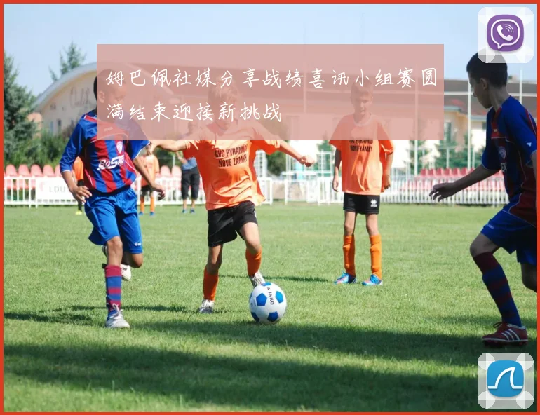 姆巴佩社媒分享战绩喜讯小组赛圆满结束迎接新挑战