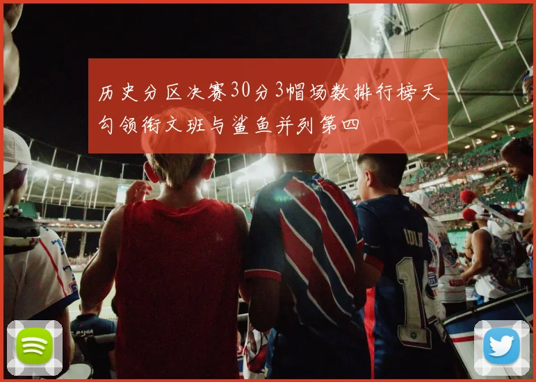 历史分区决赛30分3帽场数排行榜天勾领衔文班与鲨鱼并列第四