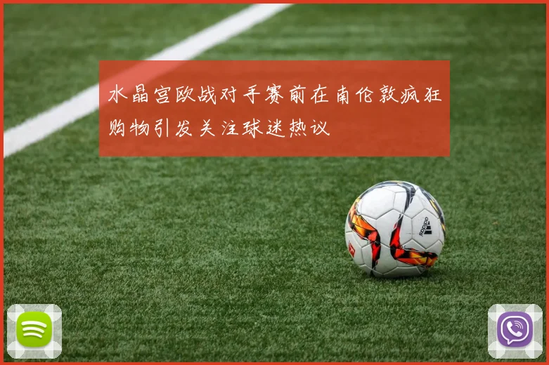 水晶宫欧战对手赛前在南伦敦疯狂购物引发关注球迷热议