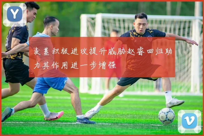 麦基积极进攻提升威胁赵睿回归助力其作用进一步增强
