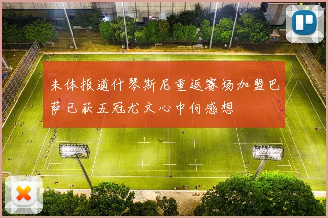 米体报道什琴斯尼重返赛场加盟巴萨已获五冠尤文心中何感想