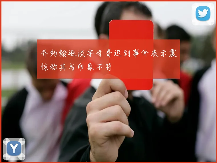 乔约翰逊谈字母哥迟到事件表示震惊称其与印象不符