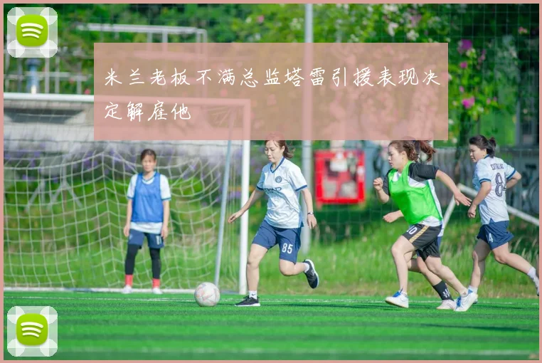 米兰老板不满总监塔雷引援表现决定解雇他